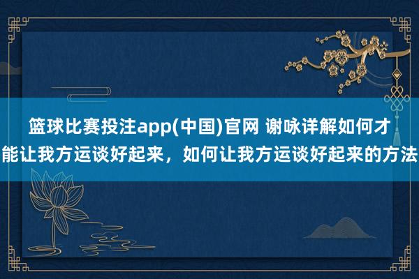 篮球比赛投注app(中国)官网 谢咏详解如何才能让我方运谈好起来，如何让我方运谈好起来的方法