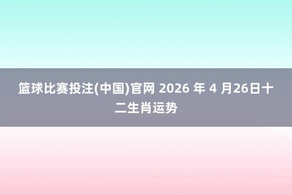 篮球比赛投注(中国)官网 2026 年 4 月26日十二生肖运势