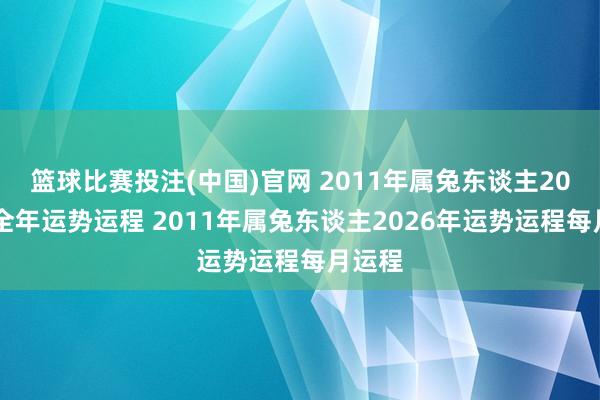 篮球比赛投注(中国)官网 2011年属兔东谈主2026年全年运势运程 2011年属兔东谈主2026年运势运程每月运程