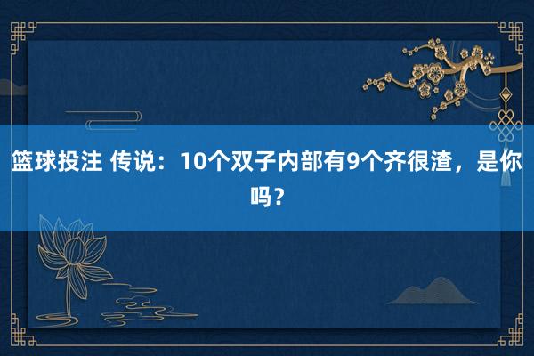 篮球投注 传说：10个双子内部有9个齐很渣，是你吗？