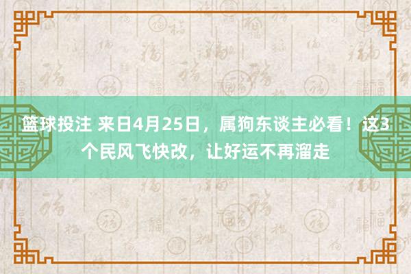 篮球投注 来日4月25日，属狗东谈主必看！这3个民风飞快改，让好运不再溜走
