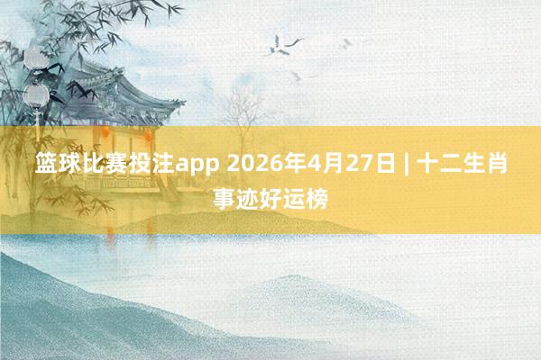 篮球比赛投注app 2026年4月27日 | 十二生肖事迹好运榜