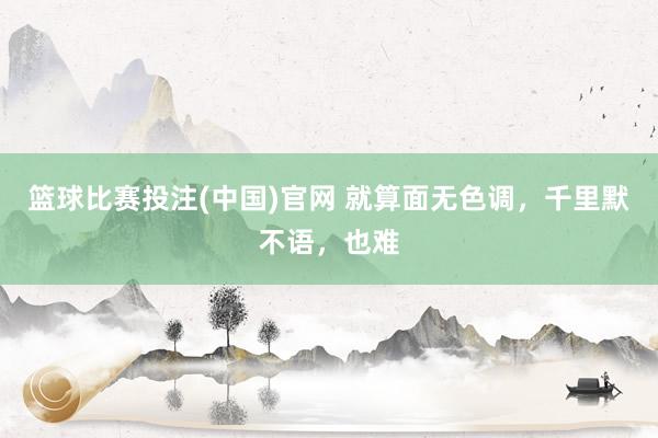 篮球比赛投注(中国)官网 就算面无色调，千里默不语，也难