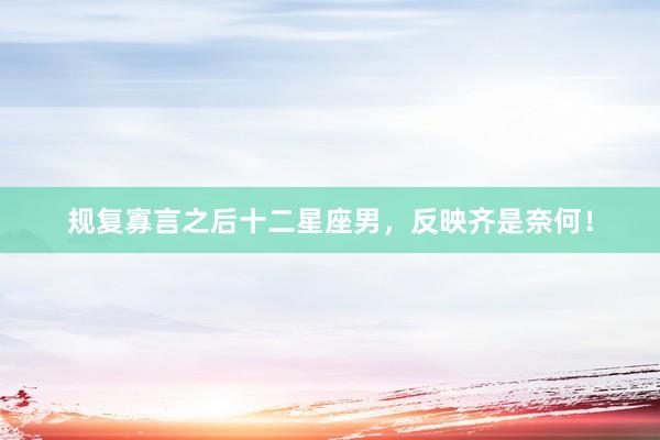 规复寡言之后十二星座男，反映齐是奈何！