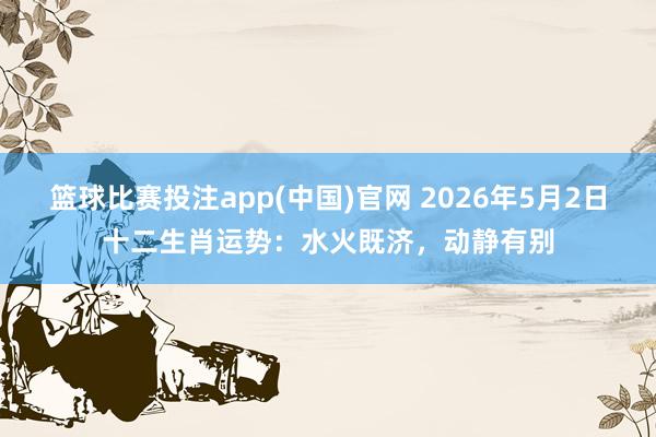 篮球比赛投注app(中国)官网 2026年5月2日十二生肖运势：水火既济，动静有别