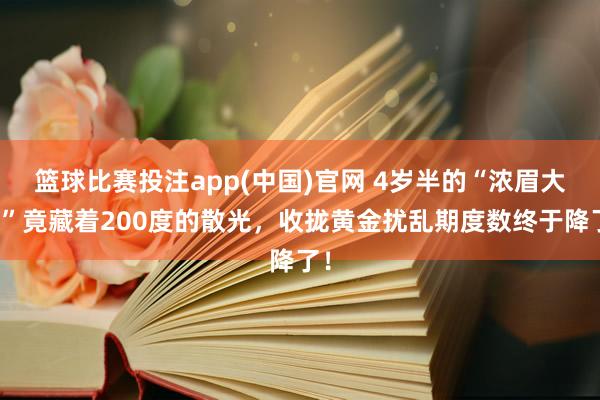 篮球比赛投注app(中国)官网 4岁半的“浓眉大眼”竟藏着200度的散光，收拢黄金扰乱期度数终于降了！