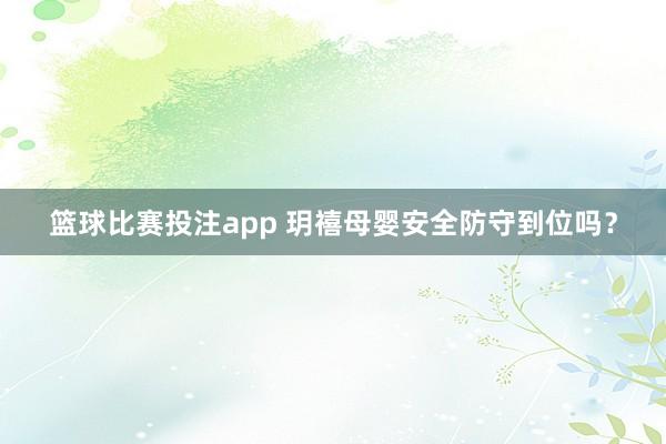 篮球比赛投注app 玥禧母婴安全防守到位吗？