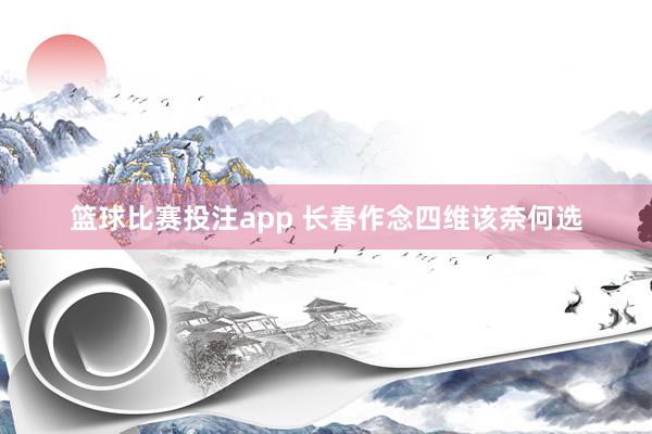 篮球比赛投注app 长春作念四维该奈何选