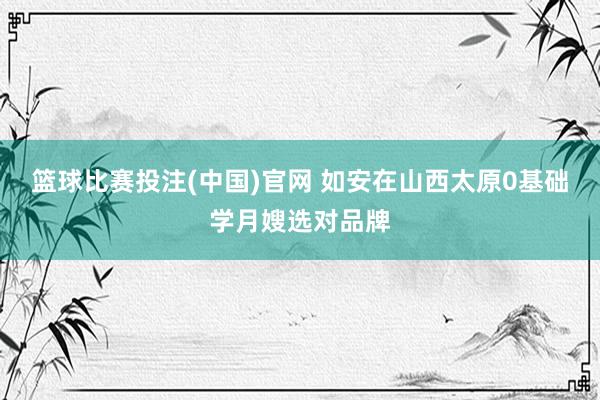 篮球比赛投注(中国)官网 如安在山西太原0基础学月嫂选对品牌
