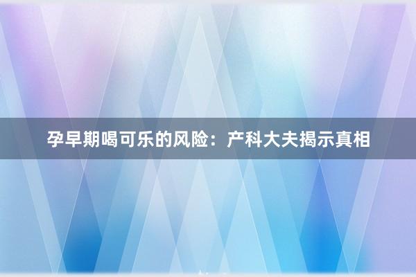 孕早期喝可乐的风险：产科大夫揭示真相