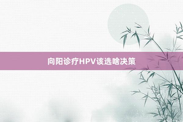 向阳诊疗HPV该选啥决策