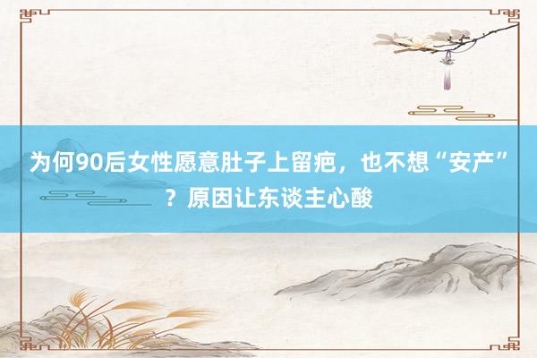 为何90后女性愿意肚子上留疤，也不想“安产”？原因让东谈主心酸
