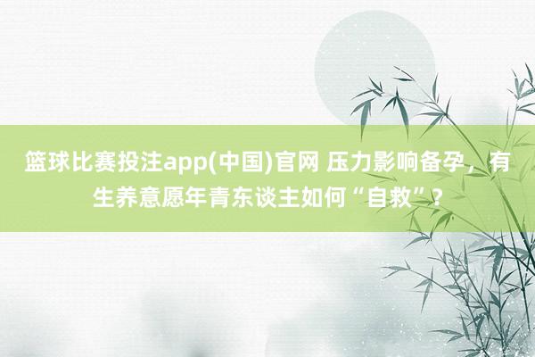 篮球比赛投注app(中国)官网 压力影响备孕，有生养意愿年青东谈主如何“自救”？