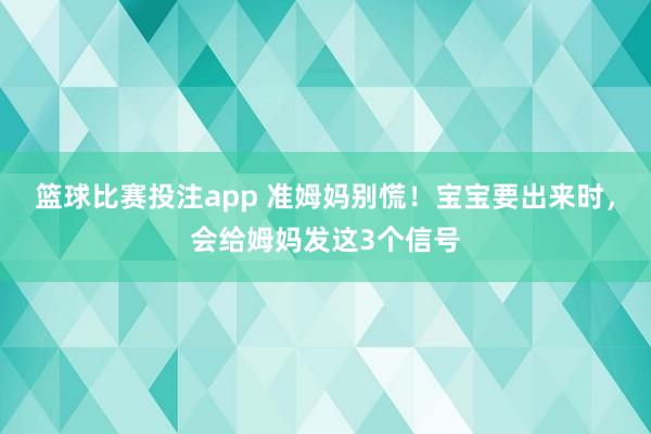 篮球比赛投注app 准姆妈别慌！宝宝要出来时，会给姆妈发这3个信号