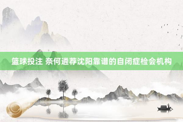 篮球投注 奈何遴荐沈阳靠谱的自闭症检会机构