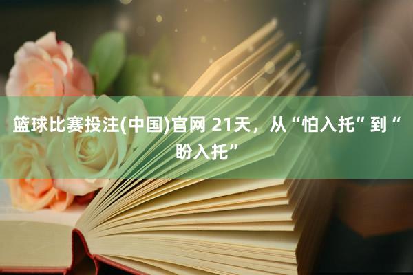 篮球比赛投注(中国)官网 21天，从“怕入托”到“盼入托”