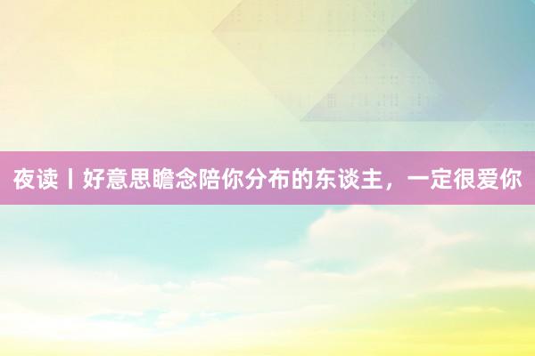 夜读丨好意思瞻念陪你分布的东谈主，一定很爱你