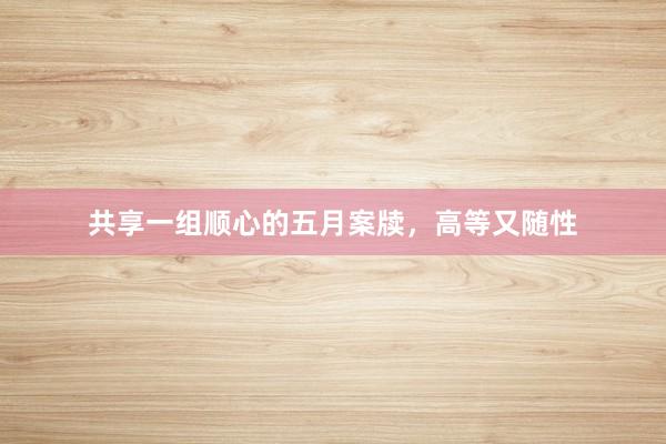 共享一组顺心的五月案牍，高等又随性