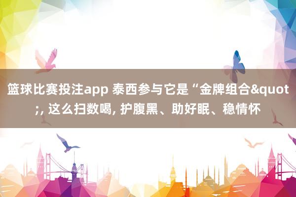 篮球比赛投注app 泰西参与它是“金牌组合", 这么扫数喝, 护腹黑、助好眠、稳情怀