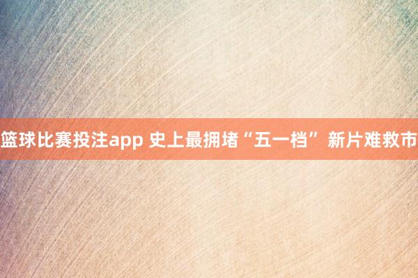 篮球比赛投注app 史上最拥堵“五一档” 新片难救市