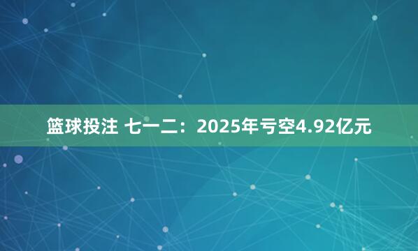 篮球投注 七一二：2025年亏空4.92亿元
