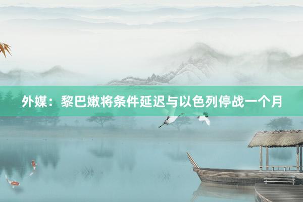 外媒：黎巴嫩将条件延迟与以色列停战一个月