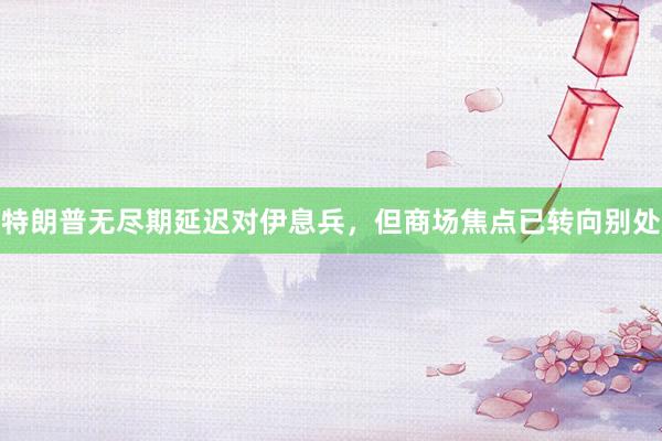 特朗普无尽期延迟对伊息兵，但商场焦点已转向别处