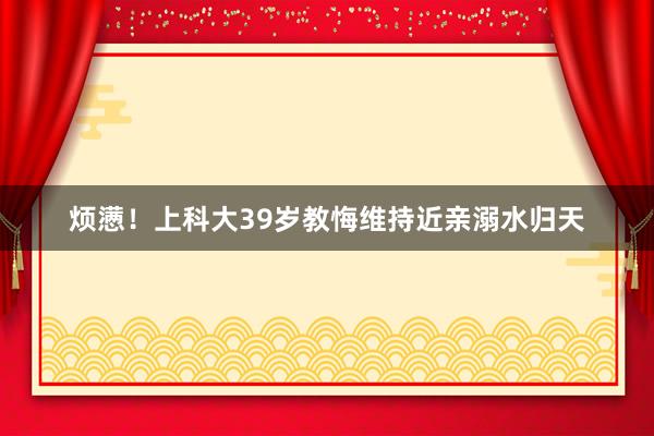烦懑！上科大39岁教悔维持近亲溺水归天
