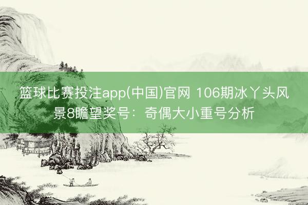 篮球比赛投注app(中国)官网 106期冰丫头风景8瞻望奖号：奇偶大小重号分析