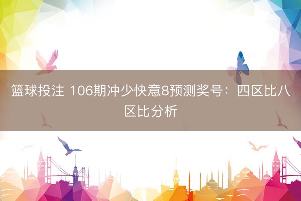 篮球投注 106期冲少快意8预测奖号：四区比八区比分析