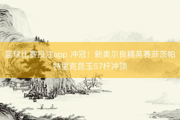 篮球比赛投注app 冲冠！新奥尔良精英赛菲茨帕特里克昆玉57杆冲顶