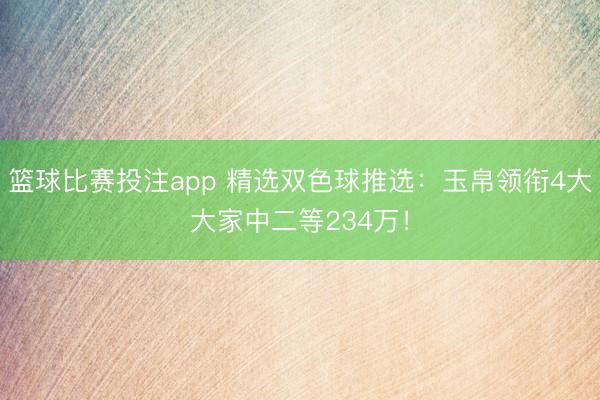 篮球比赛投注app 精选双色球推选：玉帛领衔4大大家中二等234万！