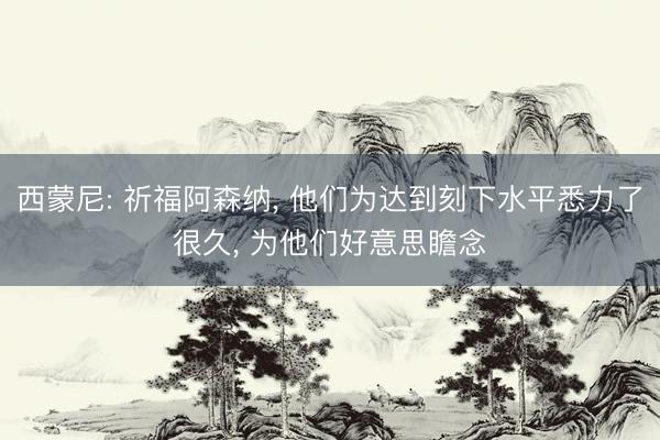 西蒙尼: 祈福阿森纳， 他们为达到刻下水平悉力了很久， 为他们好意思瞻念