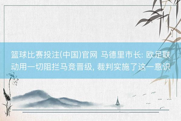 篮球比赛投注(中国)官网 马德里市长: 欧足联动用一切阻拦马竞晋级， 裁判实施了这一意识