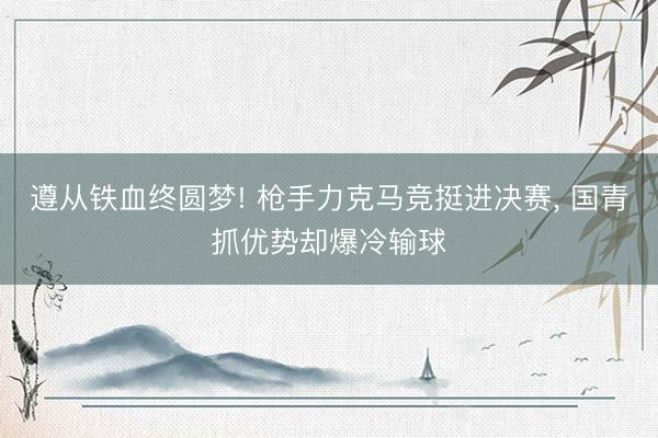 遵从铁血终圆梦! 枪手力克马竞挺进决赛， 国青抓优势却爆冷输球