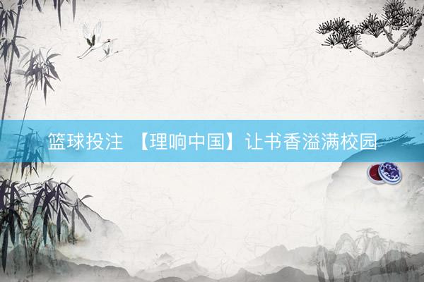 篮球投注 【理响中国】让书香溢满校园
