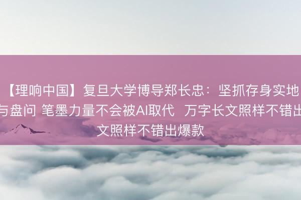 【理响中国】复旦大学博导郑长忠：坚抓存身实地调研与盘问 笔墨力量不会被AI取代  万字长文照样不错出爆款