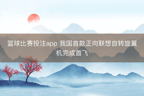 篮球比赛投注app 我国首款正向联想自转旋翼机完成首飞