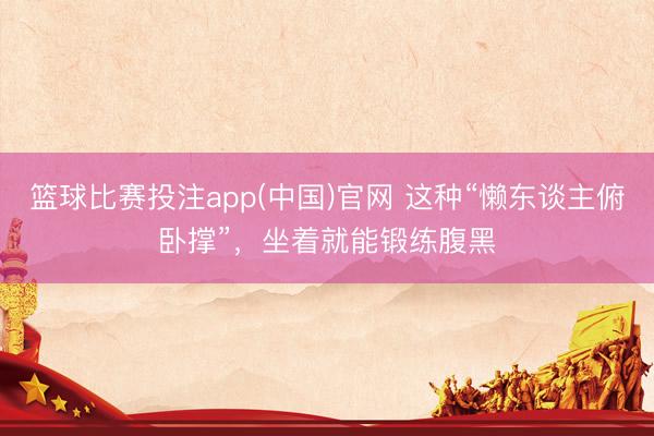 篮球比赛投注app(中国)官网 这种“懒东谈主俯卧撑”，坐着就能锻练腹黑