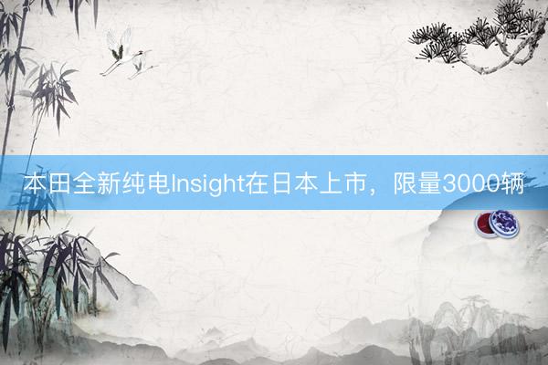 本田全新纯电Insight在日本上市，限量3000辆