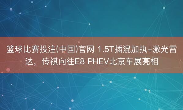 篮球比赛投注(中国)官网 1.5T插混加执+激光雷达，传祺向往E8 PHEV北京车展亮相