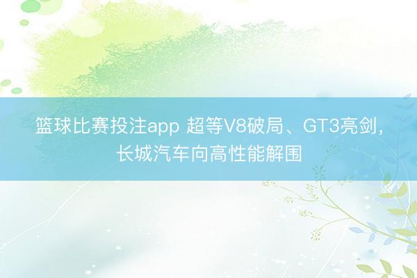 篮球比赛投注app 超等V8破局、GT3亮剑，长城汽车向高性能解围
